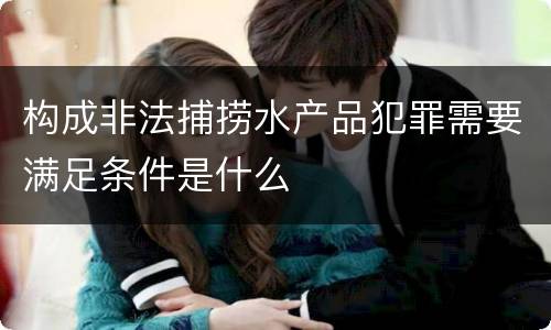 构成非法捕捞水产品犯罪需要满足条件是什么