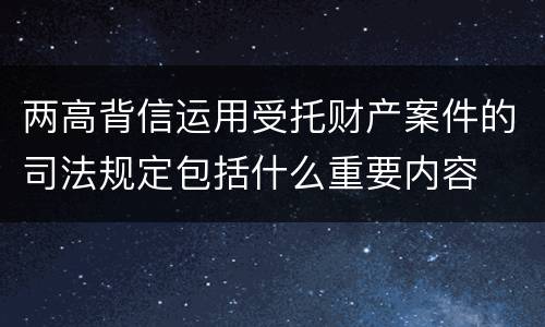 两高背信运用受托财产案件的司法规定包括什么重要内容