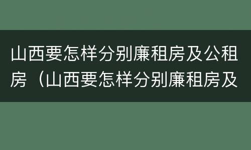 山西要怎样分别廉租房及公租房（山西要怎样分别廉租房及公租房呢）