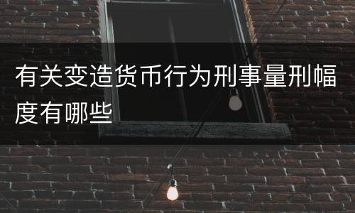 有关变造货币行为刑事量刑幅度有哪些