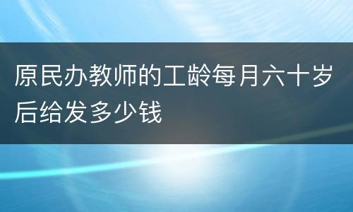 原民办教师的工龄每月六十岁后给发多少钱