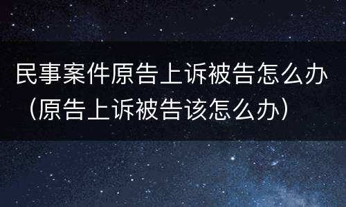 民事案件原告上诉被告怎么办（原告上诉被告该怎么办）