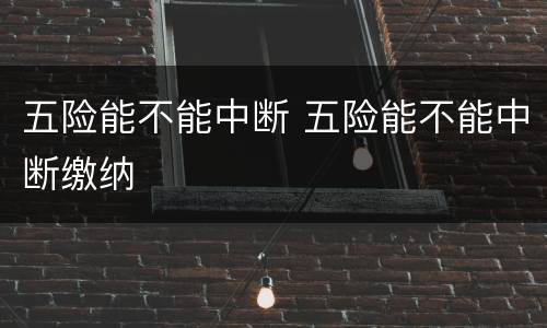 五险能不能中断 五险能不能中断缴纳