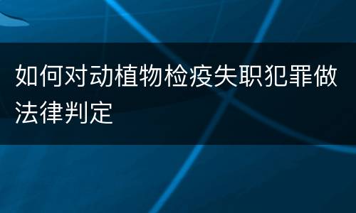 如何对动植物检疫失职犯罪做法律判定