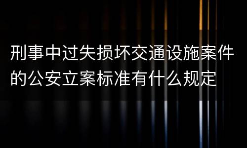 刑事中过失损坏交通设施案件的公安立案标准有什么规定