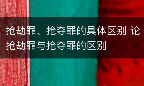 抢劫罪、抢夺罪的具体区别 论抢劫罪与抢夺罪的区别