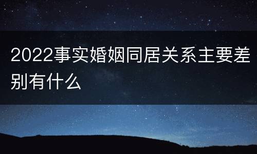 2022事实婚姻同居关系主要差别有什么