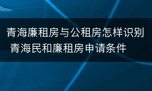 青海廉租房与公租房怎样识别 青海民和廉租房申请条件