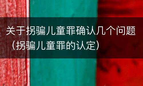 关于拐骗儿童罪确认几个问题（拐骗儿童罪的认定）