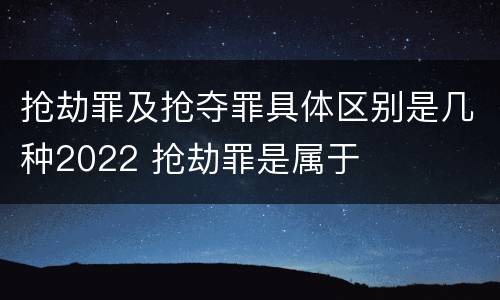 抢劫罪及抢夺罪具体区别是几种2022 抢劫罪是属于