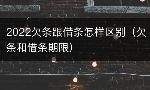 2022欠条跟借条怎样区别（欠条和借条期限）