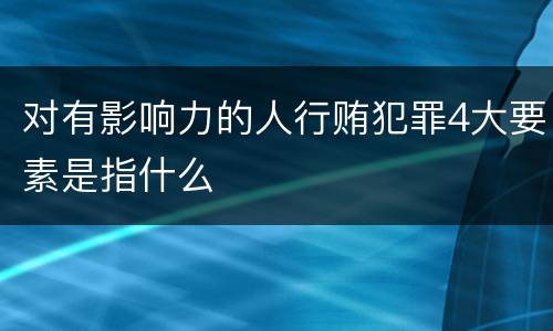 对有影响力的人行贿犯罪4大要素是指什么