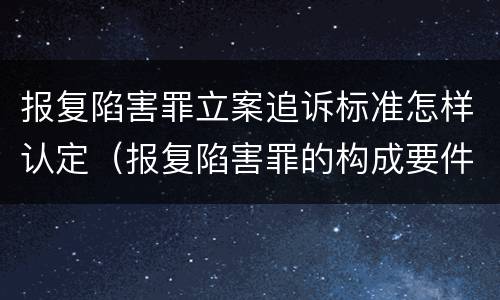 报复陷害罪立案追诉标准怎样认定（报复陷害罪的构成要件）