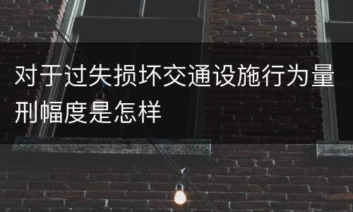 对于过失损坏交通设施行为量刑幅度是怎样