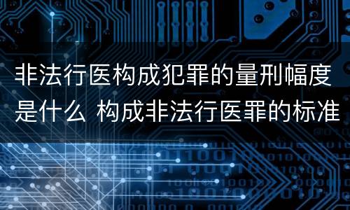 非法行医构成犯罪的量刑幅度是什么 构成非法行医罪的标准