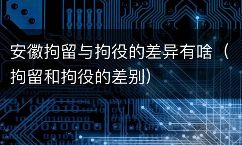 安徽拘留与拘役的差异有啥（拘留和拘役的差别）