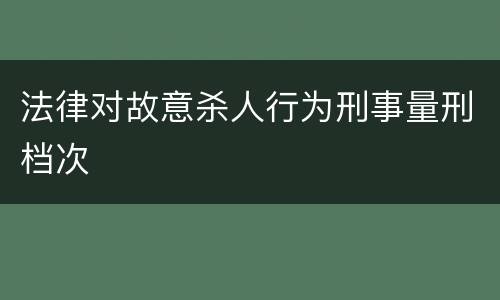 法律对故意杀人行为刑事量刑档次