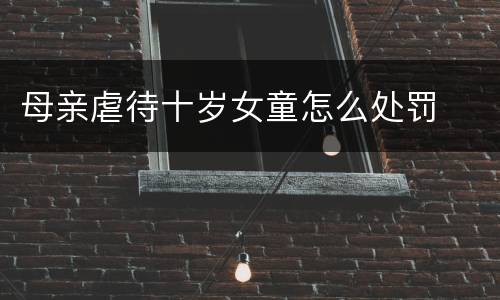 母亲虐待十岁女童怎么处罚