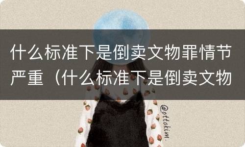 什么标准下是倒卖文物罪情节严重（什么标准下是倒卖文物罪情节严重认定）