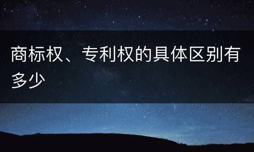 商标权、专利权的具体区别有多少