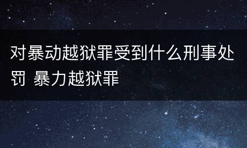 对暴动越狱罪受到什么刑事处罚 暴力越狱罪