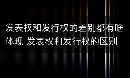 发表权和发行权的差别都有啥体现 发表权和发行权的区别