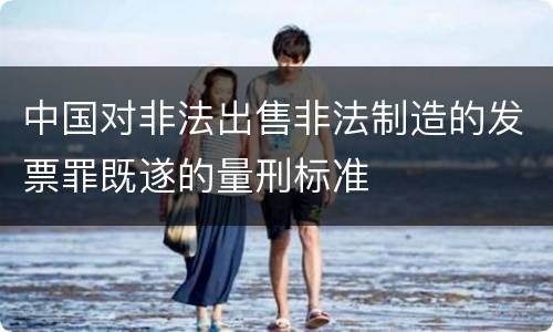 中国对非法出售非法制造的发票罪既遂的量刑标准