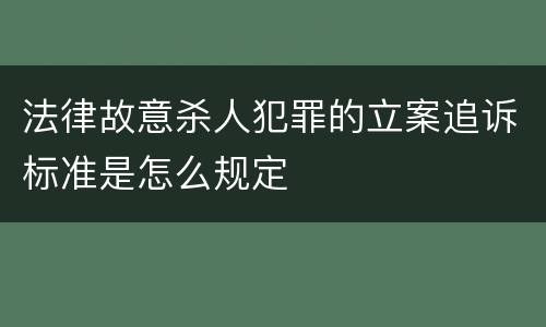 法律故意杀人犯罪的立案追诉标准是怎么规定