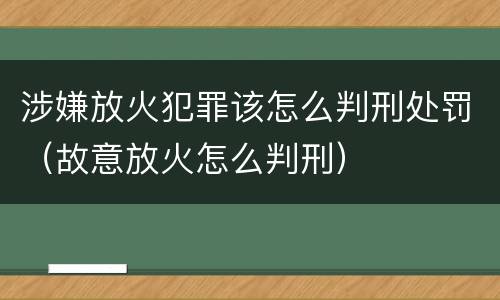涉嫌放火犯罪该怎么判刑处罚（故意放火怎么判刑）