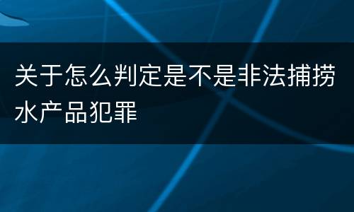 关于怎么判定是不是非法捕捞水产品犯罪