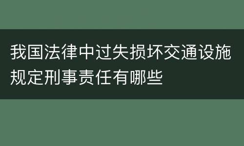 我国法律中过失损坏交通设施规定刑事责任有哪些