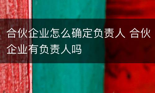 合伙企业怎么确定负责人 合伙企业有负责人吗