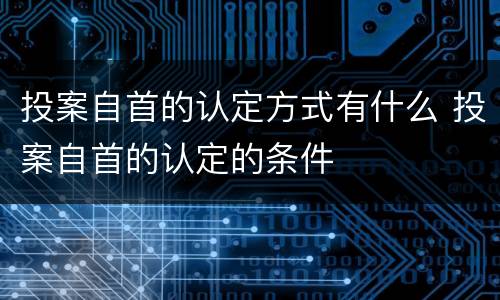 投案自首的认定方式有什么 投案自首的认定的条件