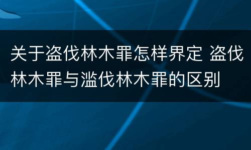关于盗伐林木罪怎样界定 盗伐林木罪与滥伐林木罪的区别