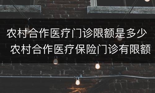 农村合作医疗门诊限额是多少 农村合作医疗保险门诊有限额吗