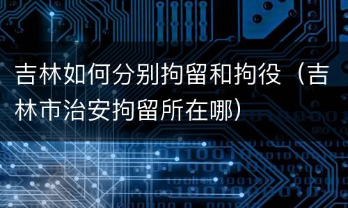 吉林如何分别拘留和拘役（吉林市治安拘留所在哪）