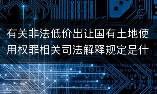 有关非法低价出让国有土地使用权罪相关司法解释规定是什么