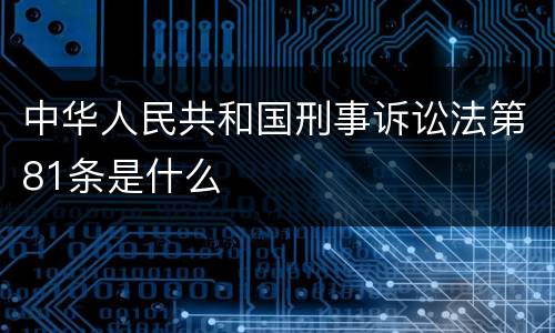 中华人民共和国刑事诉讼法第81条是什么