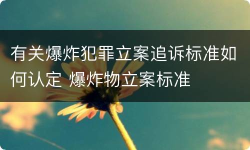 有关爆炸犯罪立案追诉标准如何认定 爆炸物立案标准