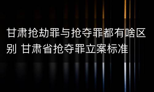 甘肃抢劫罪与抢夺罪都有啥区别 甘肃省抢夺罪立案标准