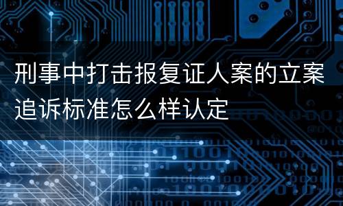 刑事中打击报复证人案的立案追诉标准怎么样认定