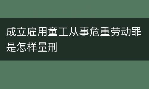 成立雇用童工从事危重劳动罪是怎样量刑