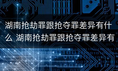 湖南抢劫罪跟抢夺罪差异有什么 湖南抢劫罪跟抢夺罪差异有什么区别