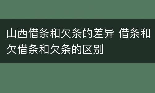 山西借条和欠条的差异 借条和欠借条和欠条的区别