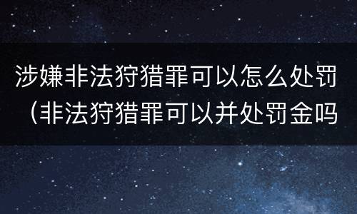 涉嫌非法狩猎罪可以怎么处罚（非法狩猎罪可以并处罚金吗）