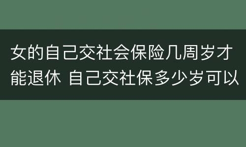 女的自己交社会保险几周岁才能退休 自己交社保多少岁可以退休,女