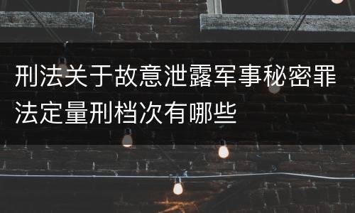 刑法关于故意泄露军事秘密罪法定量刑档次有哪些