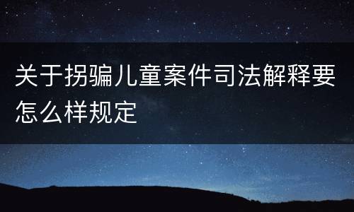 关于拐骗儿童案件司法解释要怎么样规定