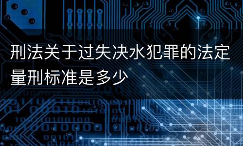 刑法关于过失决水犯罪的法定量刑标准是多少