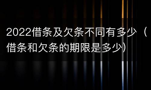 2022借条及欠条不同有多少（借条和欠条的期限是多少）